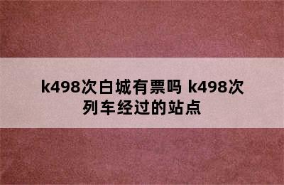 k498次白城有票吗 k498次列车经过的站点